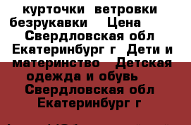 курточки, ветровки, безрукавки, › Цена ­ 600 - Свердловская обл., Екатеринбург г. Дети и материнство » Детская одежда и обувь   . Свердловская обл.,Екатеринбург г.